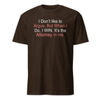 Brown t-shirt with I don't like to argue, but when I do, I win It's the attorney in me text on a white background