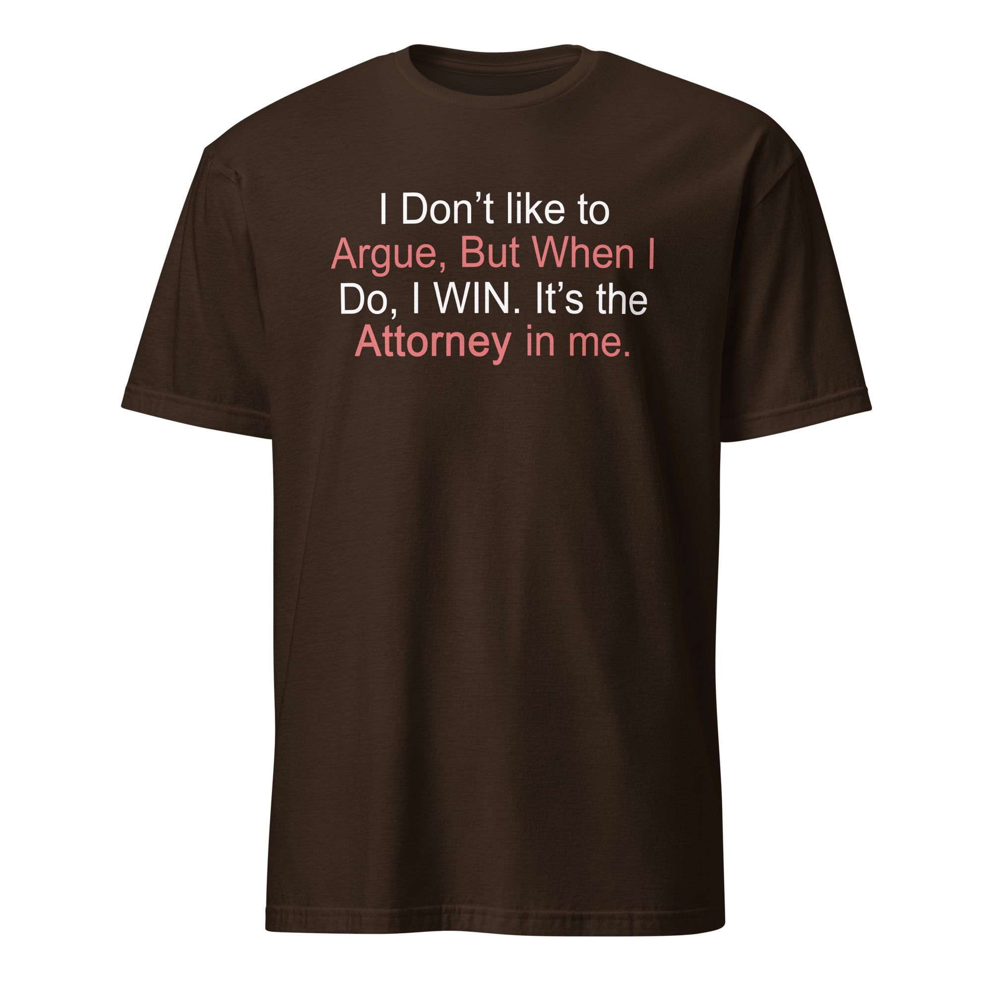 Brown t-shirt with I don't like to argue, but when I do, I win It's the attorney in me text on a white background