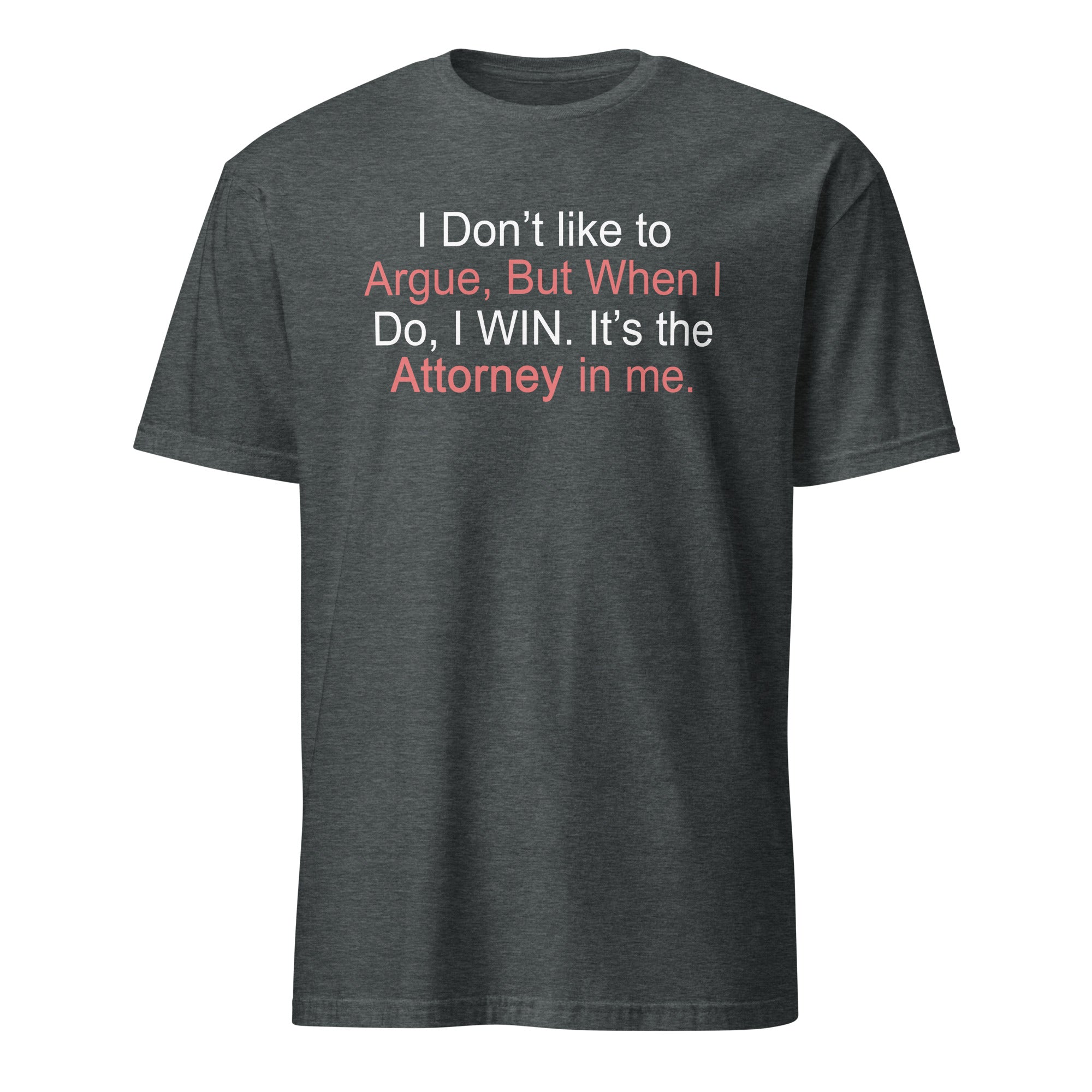 Dark gray t-shirt with I don't like to argue, but when I do, I win It's the attorney in me text on a white background