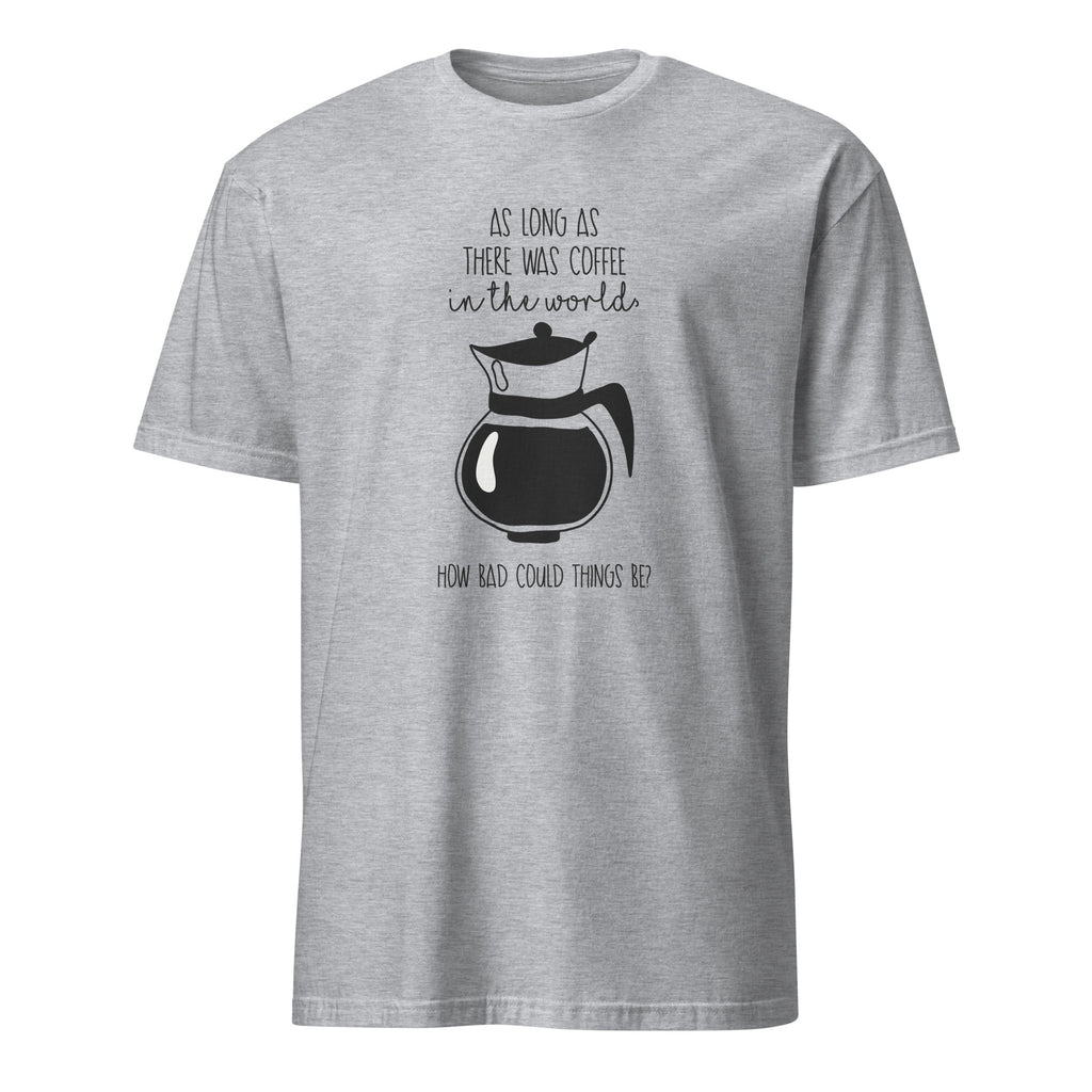 Sport Grey t-shirt with coffee-themed design and "As Long As There Was Coffee In The World How Bad Could Thngs Be?: text on a white background